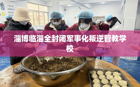 淄博临淄全封闭军事化叛逆管教学校