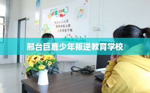 邢台巨鹿少年叛逆教育学校