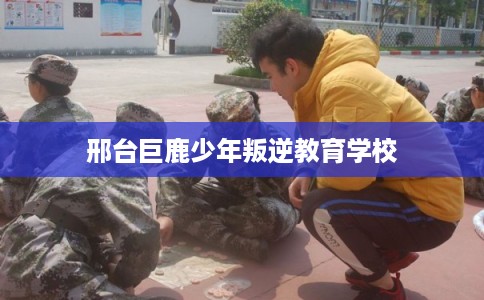 邢台巨鹿少年叛逆教育学校