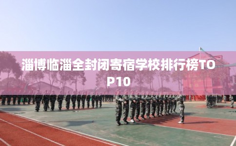 淄博临淄全封闭寄宿学校排行榜TOP10
