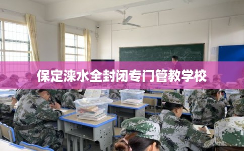 保定涞水全封闭专门管教学校