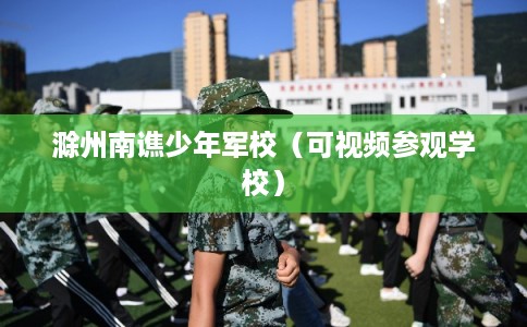 滁州南谯少年军校（可视频参观学校）