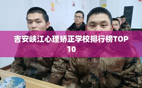 吉安峡江心理矫正学校排行榜TOP10