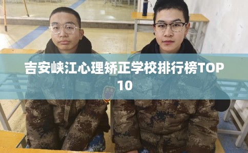 吉安峡江心理矫正学校排行榜TOP10