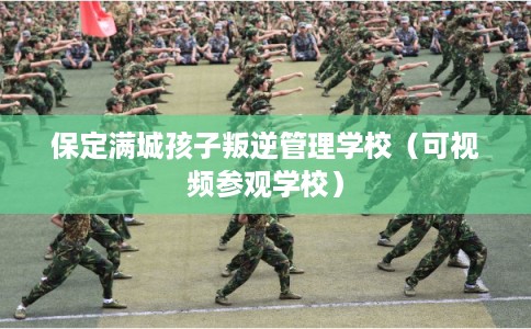 保定满城孩子叛逆管理学校（可视频参观学校）