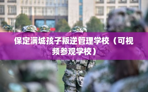保定满城孩子叛逆管理学校（可视频参观学校）
