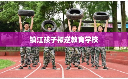 镇江孩子叛逆教育学校