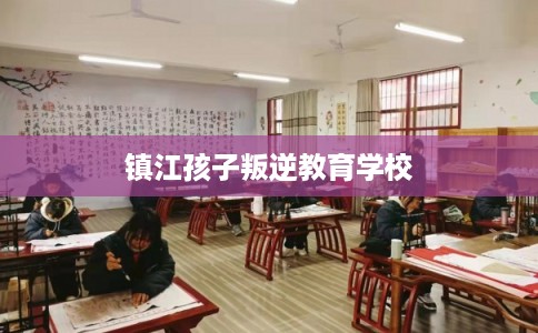镇江孩子叛逆教育学校
