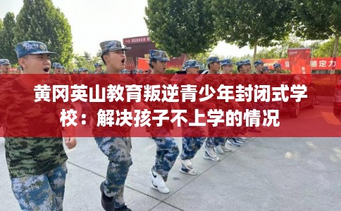 黄冈英山教育叛逆青少年封闭式学校：解决孩子不上学的情况