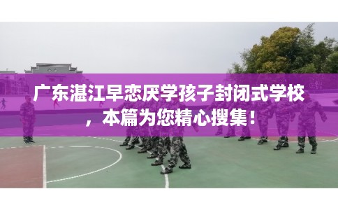 广东湛江早恋厌学孩子封闭式学校，本篇为您精心搜集！