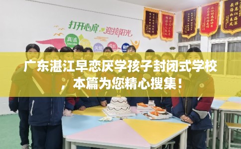 广东湛江早恋厌学孩子封闭式学校，本篇为您精心搜集！