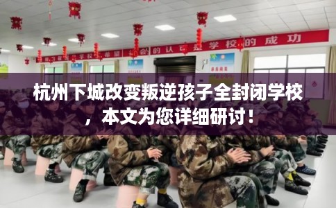 杭州下城改变叛逆孩子全封闭学校，本文为您详细研讨！