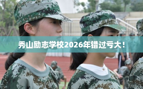 秀山励志学校2026年错过亏大！