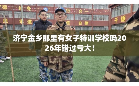 济宁金乡那里有女子特训学校吗2026年错过亏大！
