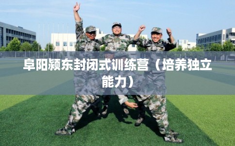 阜阳颍东封闭式训练营（培养独立能力）
