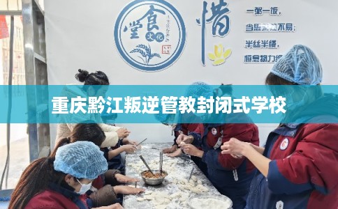重庆黔江叛逆管教封闭式学校