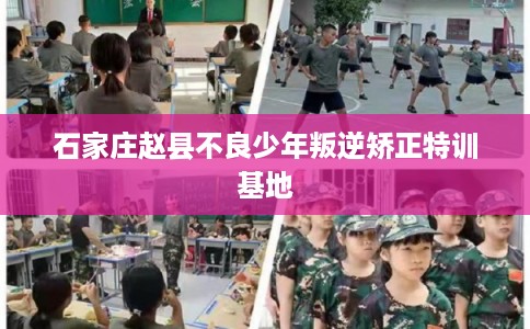 石家庄赵县不良少年叛逆矫正特训基地