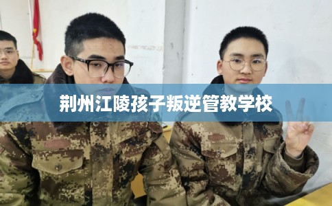 荆州江陵孩子叛逆管教学校