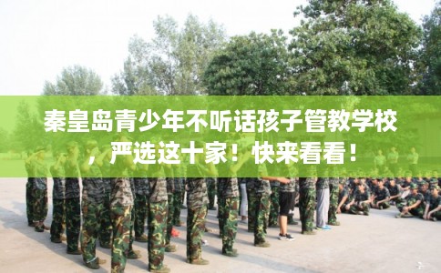 秦皇岛青少年不听话孩子管教学校，严选这十家！快来看看！