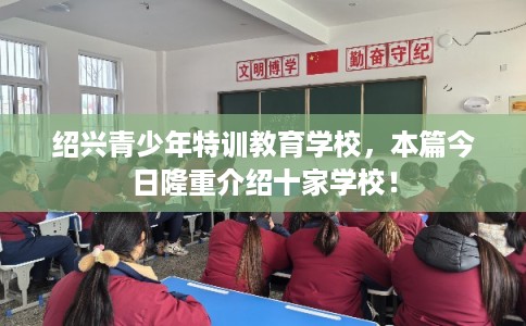 绍兴青少年特训教育学校，本篇今日隆重介绍十家学校！