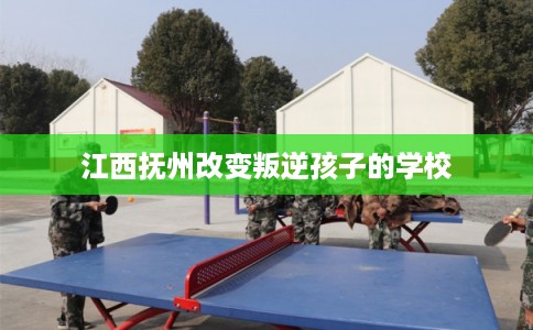江西抚州改变叛逆孩子的学校