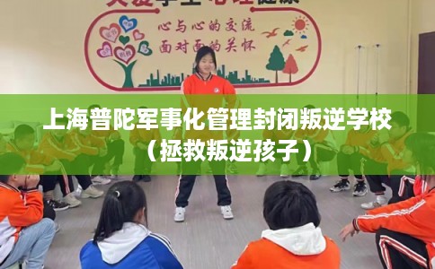 上海普陀军事化管理封闭叛逆学校（拯救叛逆孩子）