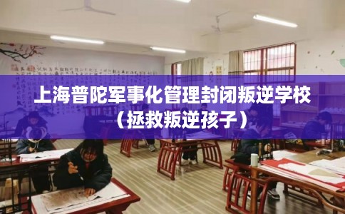 上海普陀军事化管理封闭叛逆学校（拯救叛逆孩子）