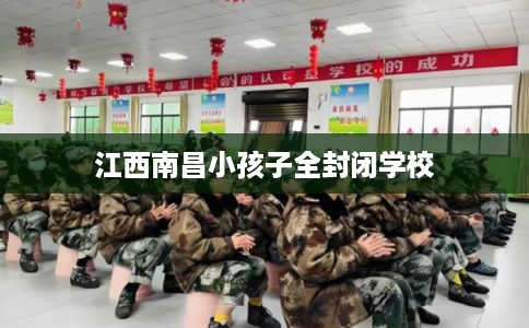 江西南昌小孩子全封闭学校