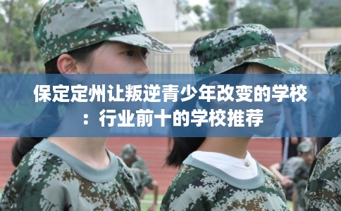 保定定州让叛逆青少年改变的学校：行业前十的学校推荐