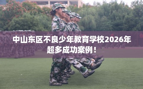 中山东区不良少年教育学校2026年超多成功案例！