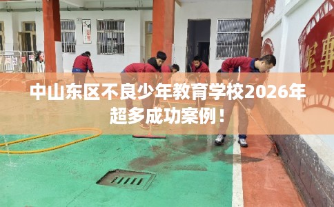 中山东区不良少年教育学校2026年超多成功案例！