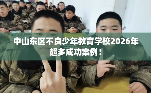 中山东区不良少年教育学校2026年超多成功案例！