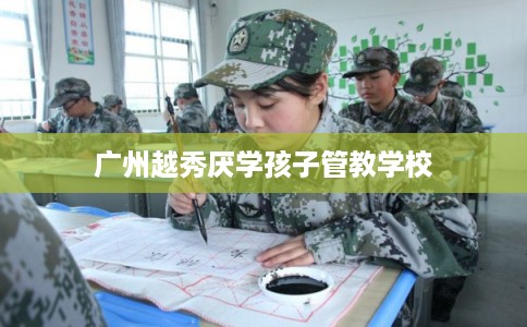 广州越秀厌学孩子管教学校
