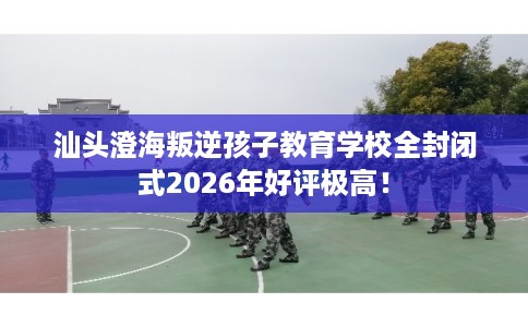 汕头澄海叛逆孩子教育学校全封闭式2026年好评极高！
