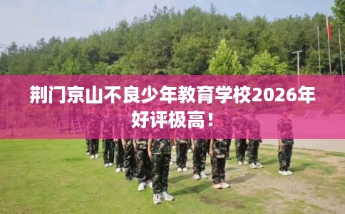 荆门京山不良少年教育学校2026年好评极高！