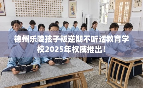 德州乐陵孩子叛逆期不听话教育学校2025年权威推出! 德州乐陵孩子叛逆期不听话教育学校2025年权威推出!