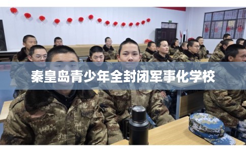 秦皇岛青少年全封闭军事化学校
