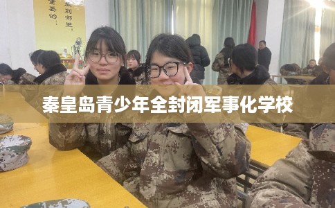 秦皇岛青少年全封闭军事化学校