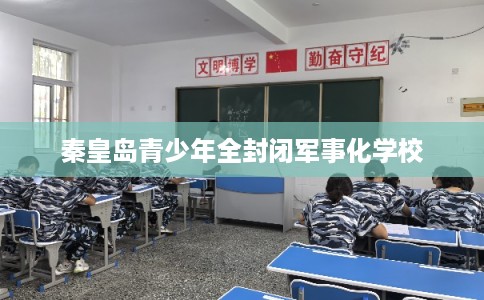 秦皇岛青少年全封闭军事化学校