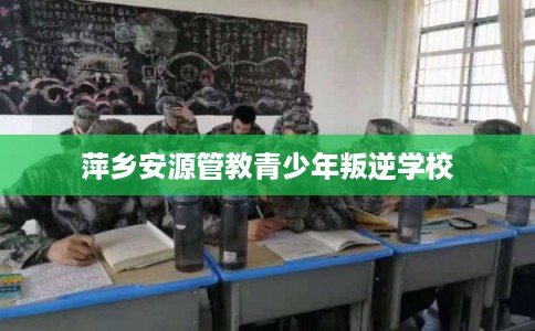 萍乡安源管教青少年叛逆学校