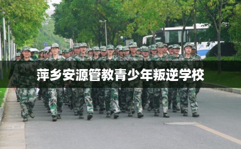 萍乡安源管教青少年叛逆学校