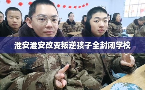 淮安淮安改变叛逆孩子全封闭学校