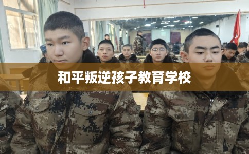 和平叛逆孩子教育学校