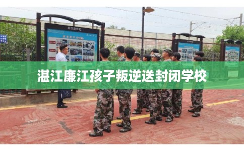 湛江廉江孩子叛逆送封闭学校