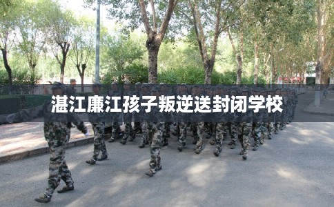 湛江廉江孩子叛逆送封闭学校