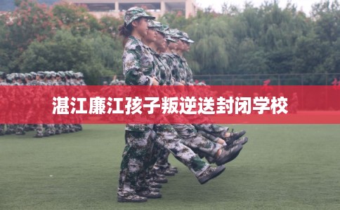 湛江廉江孩子叛逆送封闭学校