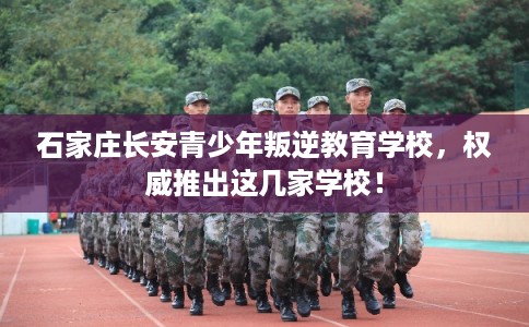 石家庄长安青少年叛逆教育学校,权威推出这几家学校! 石家庄长安青少年叛逆教育学校,权威推出这几家学校!