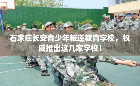 石家庄长安青少年叛逆教育学校,权威推出这几家学校! 石家庄长安青少年叛逆教育学校,权威推出这几家学校!