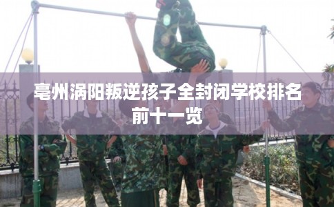 亳州涡阳叛逆孩子全封闭学校排名前十一览