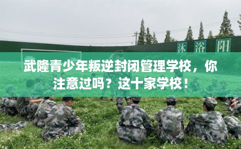 武隆青少年叛逆封闭管理学校，你注意过吗？这十家学校！